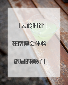云岭时评｜在南博会体验旅居的美好