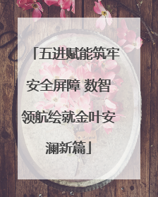 五进赋能筑牢安全屏障 数智领航绘就金叶安澜新篇