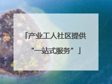 产业工人社区提供“一站式服务”