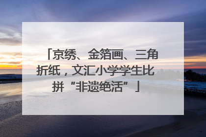 京绣、金箔画、三角折纸，文汇小学学生比拼“非遗绝活”