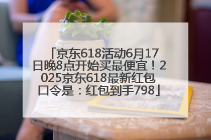 京东618活动6月17日晚8点开始买最便宜！2025京东618最新红包口令是：红包到手798