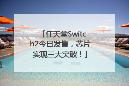 任天堂Switch2今日发售，芯片实现三大突破！