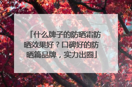 什么牌子的防晒霜防晒效果好？口碑好的防晒篇品牌，实力出圈