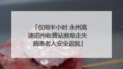 仅用半小时 永州高速道州收费站救助走失病患老人安全返院