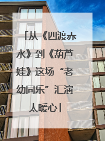 从《四渡赤水》到《葫芦娃》这场“老幼同乐”汇演太暖心