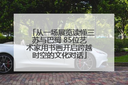 从一场展览读懂三苏与巴蜀 85位艺术家用书画开启跨越时空的文化对话