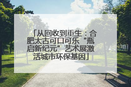 从回收到重生：合肥太古可口可乐“瓶启新纪元”艺术展激活城市环保基因