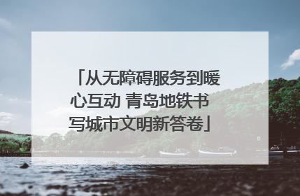 从无障碍服务到暖心互动 青岛地铁书写城市文明新答卷