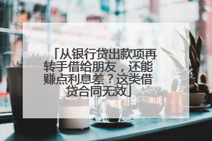 从银行贷出款项再转手借给朋友，还能赚点利息差？这类借贷合同无效
