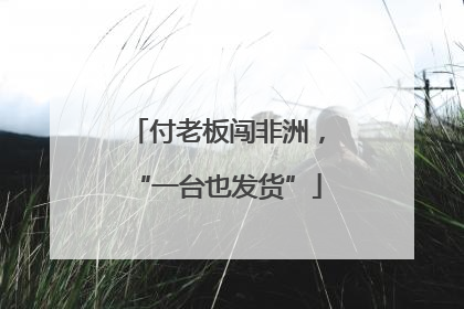 付老板闯非洲，“一台也发货”