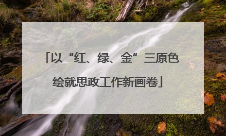 以“红、绿、金”三原色 绘就思政工作新画卷