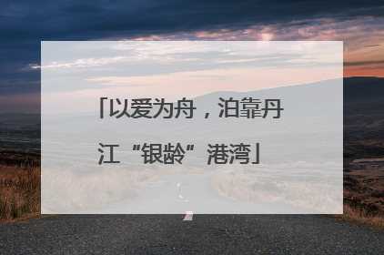 以爱为舟，泊靠丹江“银龄”港湾
