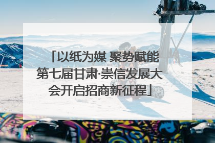 以纸为媒 聚势赋能 第七届甘肃·崇信发展大会开启招商新征程