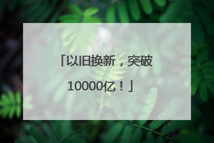 以旧换新，突破10000亿！