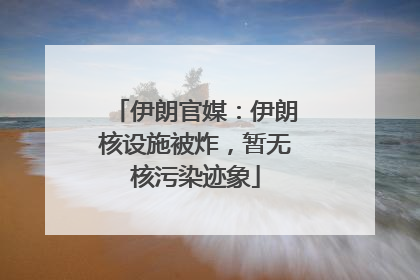 伊朗官媒：伊朗核设施被炸，暂无核污染迹象