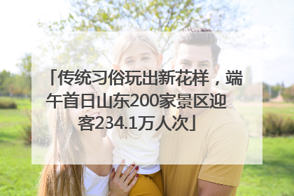 传统习俗玩出新花样，端午首日山东200家景区迎客234.1万人次