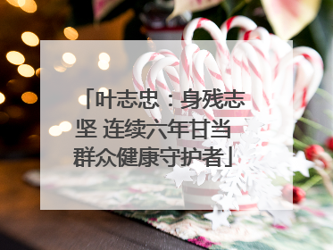 叶志忠：身残志坚 连续六年甘当群众健康守护者