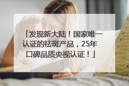 发现新大陆！国家唯一认证的祛斑产品，25年口碑品质央视认证！