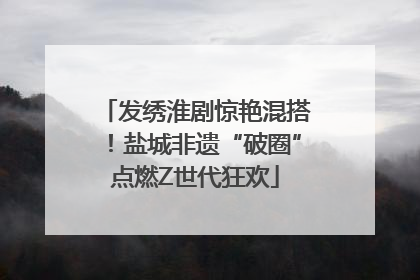 发绣淮剧惊艳混搭！盐城非遗“破圈”点燃Z世代狂欢