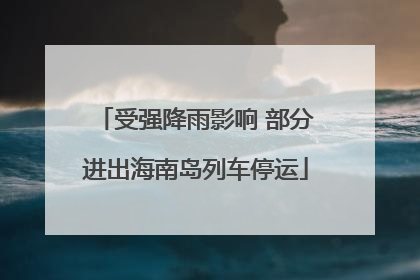 受强降雨影响 部分进出海南岛列车停运