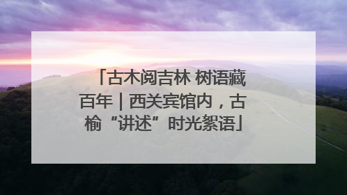 古木阅吉林 树语藏百年｜西关宾馆内，古榆“讲述”时光絮语