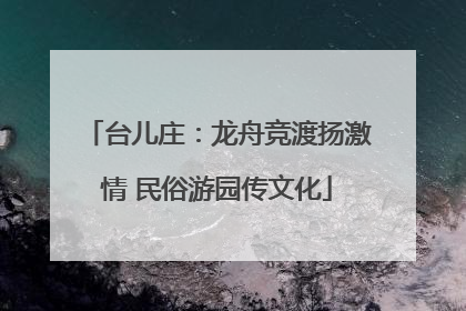 台儿庄：龙舟竞渡扬激情 民俗游园传文化