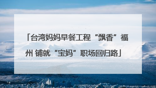 台湾妈妈早餐工程“飘香”福州 铺就“宝妈”职场回归路