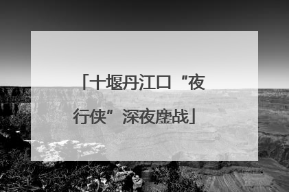 十堰丹江口“夜行侠”深夜鏖战