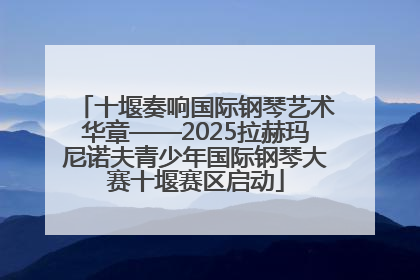 十堰奏响国际钢琴艺术华章——2025拉赫玛尼诺夫青少年国际钢琴大赛十堰赛区启动
