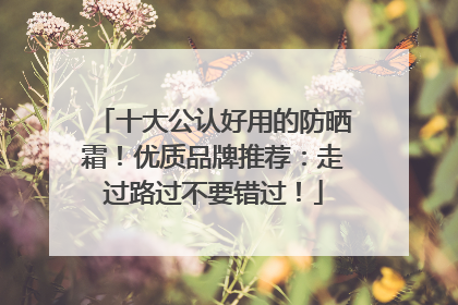 十大公认好用的防晒霜！优质品牌推荐：走过路过不要错过！