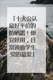十大公认最好平价的防晒霜！便宜好用，日常通勤学生党的蕞爱