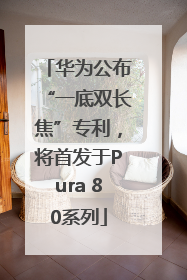 华为公布“一底双长焦”专利，将首发于Pura 80系列