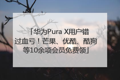 华为Pura X用户错过血亏！芒果、优酷、酷狗等10余项会员免费领