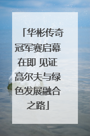 华彬传奇冠军赛启幕在即 见证高尔夫与绿色发展融合之路