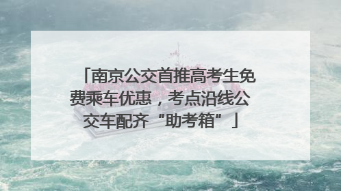 南京公交首推高考生免费乘车优惠，考点沿线公交车配齐“助考箱”
