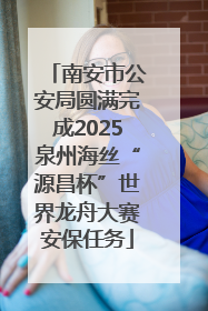 南安市公安局圆满完成2025泉州海丝“源昌杯”世界龙舟大赛安保任务