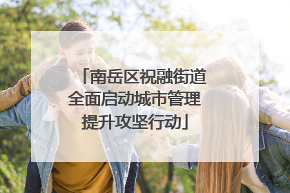 南岳区祝融街道全面启动城市管理提升攻坚行动