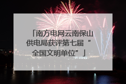 南方电网云南保山供电局获评第七届“全国文明单位”