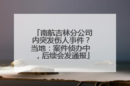 南航吉林分公司内突发伤人事件？当地：案件侦办中，后续会发通报