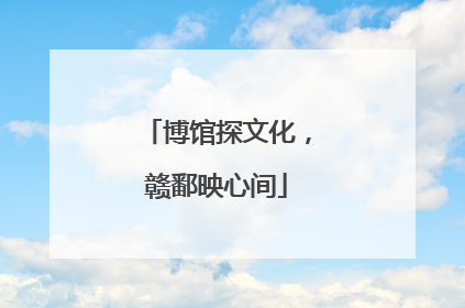 博馆探文化，赣鄱映心间