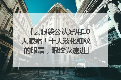 去眼袋公认好用10大眼霜！十大淡化细纹的眼霜，眼纹党速进