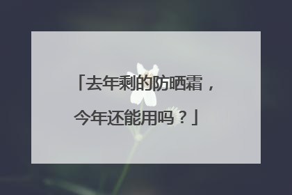 去年剩的防晒霜，今年还能用吗？