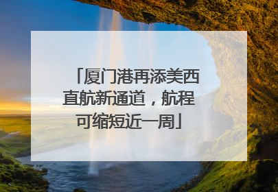 厦门港再添美西直航新通道，航程可缩短近一周