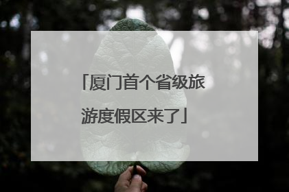 厦门首个省级旅游度假区来了