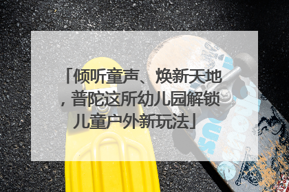 倾听童声、焕新天地，普陀这所幼儿园解锁儿童户外新玩法