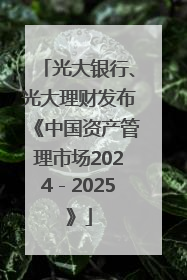 光大银行、光大理财发布《中国资产管理市场2024－2025》