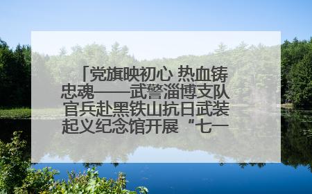 党旗映初心 热血铸忠魂——武警淄博支队官兵赴黑铁山抗日武装起义纪念馆开展“七一”主题党日活动