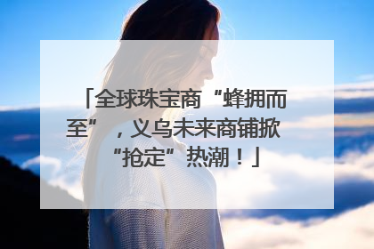 全球珠宝商“蜂拥而至”，义乌未来商铺掀“抢定”热潮！