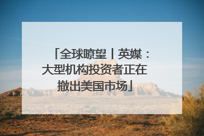 全球瞭望丨英媒：大型机构投资者正在撤出美国市场