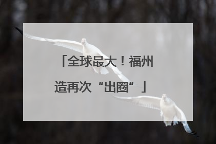 全球最大！福州造再次“出圈”